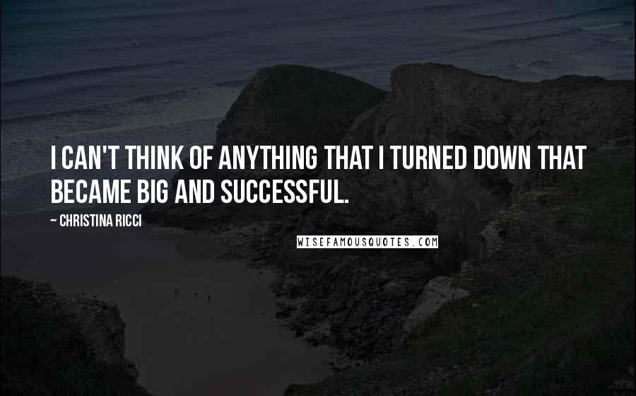Christina Ricci Quotes: I can't think of anything that I turned down that became big and successful.