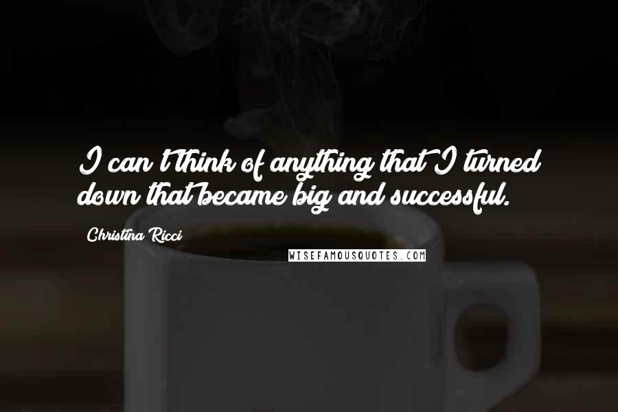Christina Ricci Quotes: I can't think of anything that I turned down that became big and successful.