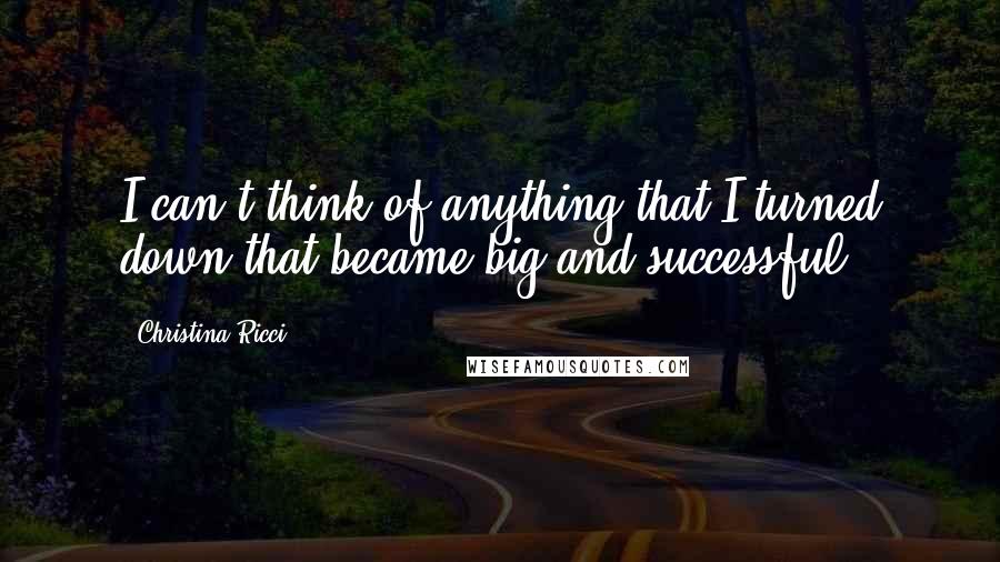 Christina Ricci Quotes: I can't think of anything that I turned down that became big and successful.