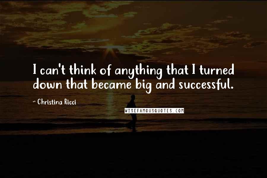 Christina Ricci Quotes: I can't think of anything that I turned down that became big and successful.