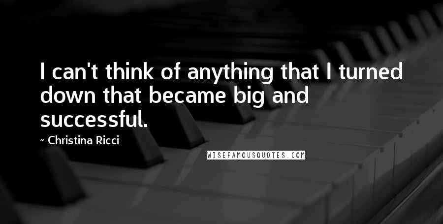 Christina Ricci Quotes: I can't think of anything that I turned down that became big and successful.