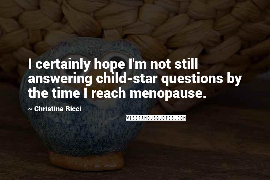 Christina Ricci Quotes: I certainly hope I'm not still answering child-star questions by the time I reach menopause.