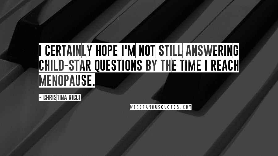 Christina Ricci Quotes: I certainly hope I'm not still answering child-star questions by the time I reach menopause.