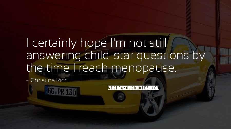 Christina Ricci Quotes: I certainly hope I'm not still answering child-star questions by the time I reach menopause.