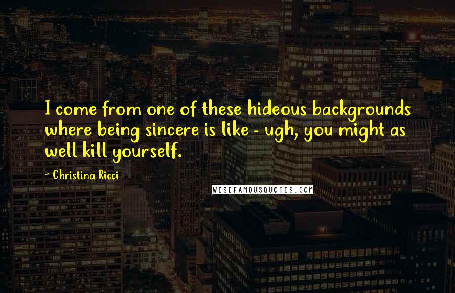 Christina Ricci Quotes: I come from one of these hideous backgrounds where being sincere is like - ugh, you might as well kill yourself.