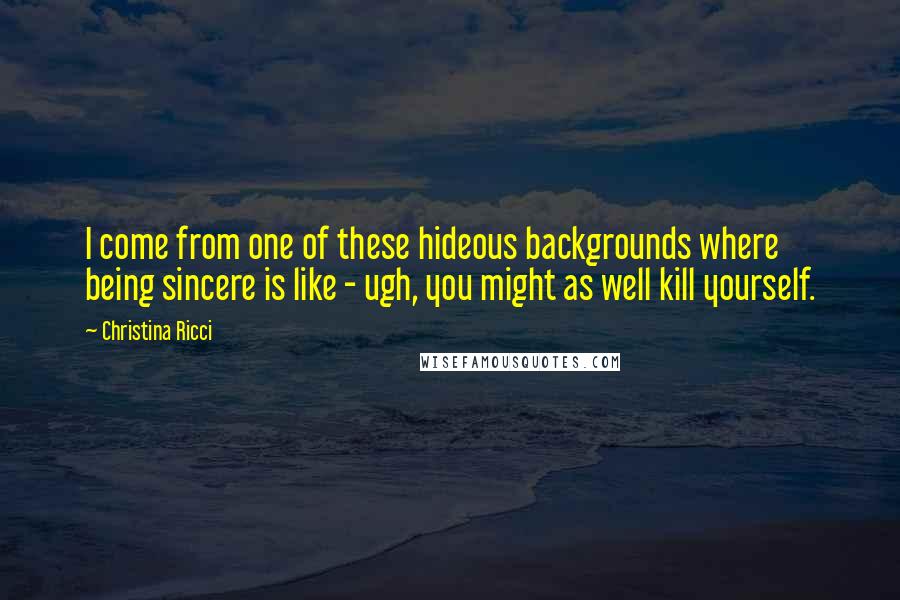 Christina Ricci Quotes: I come from one of these hideous backgrounds where being sincere is like - ugh, you might as well kill yourself.