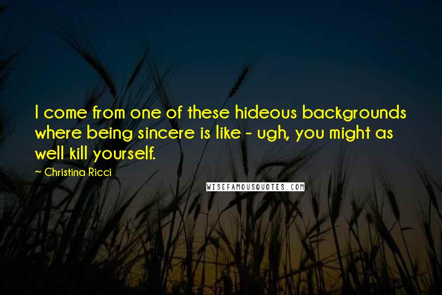 Christina Ricci Quotes: I come from one of these hideous backgrounds where being sincere is like - ugh, you might as well kill yourself.