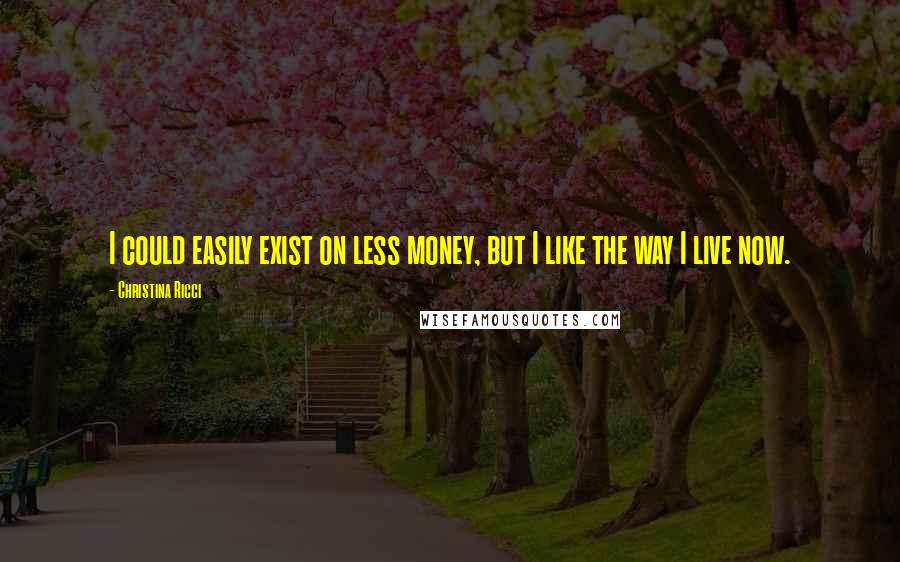 Christina Ricci Quotes: I could easily exist on less money, but I like the way I live now.