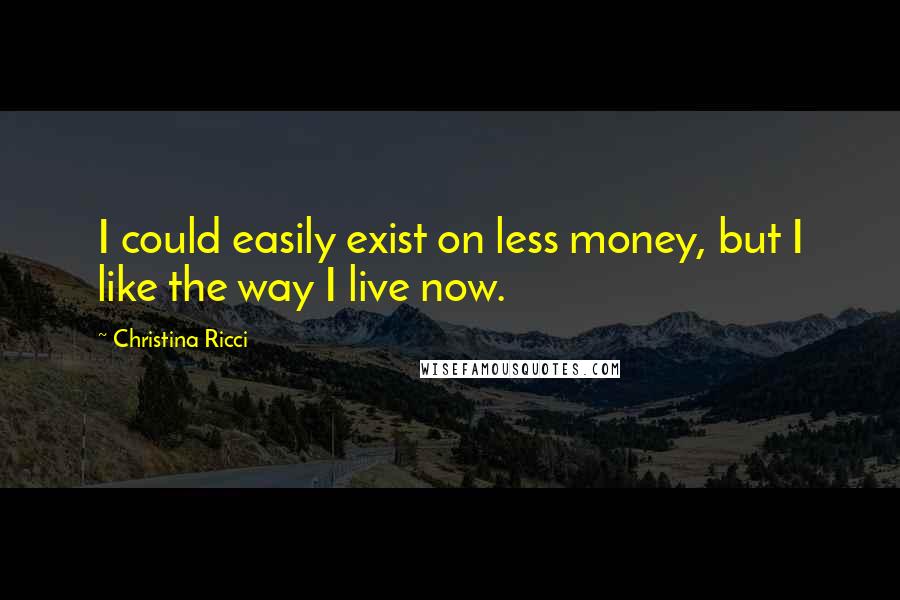 Christina Ricci Quotes: I could easily exist on less money, but I like the way I live now.