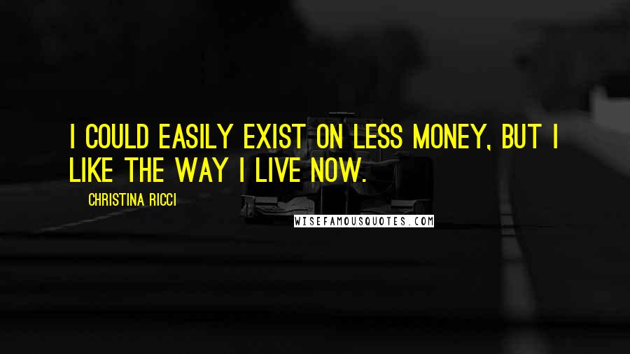 Christina Ricci Quotes: I could easily exist on less money, but I like the way I live now.