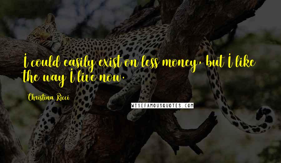 Christina Ricci Quotes: I could easily exist on less money, but I like the way I live now.