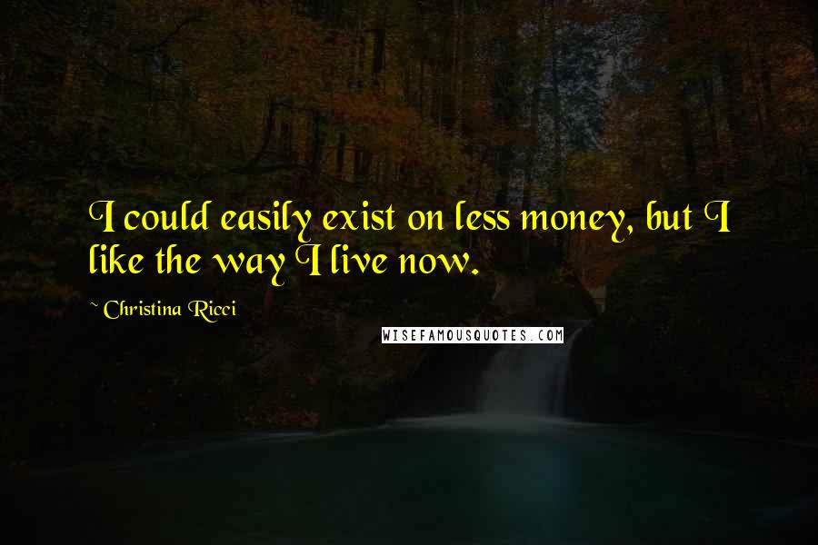 Christina Ricci Quotes: I could easily exist on less money, but I like the way I live now.