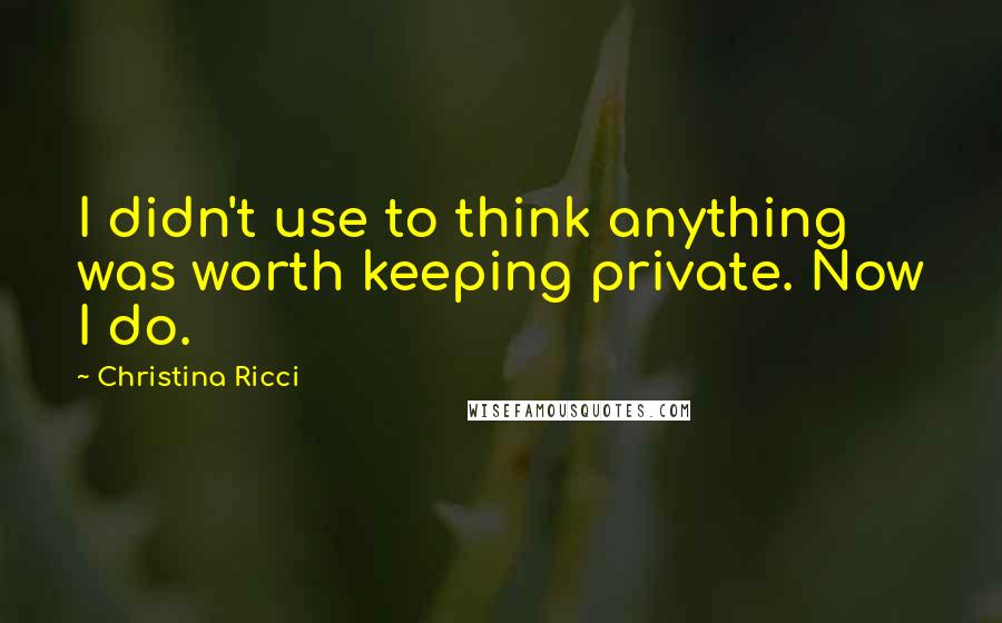 Christina Ricci Quotes: I didn't use to think anything was worth keeping private. Now I do.