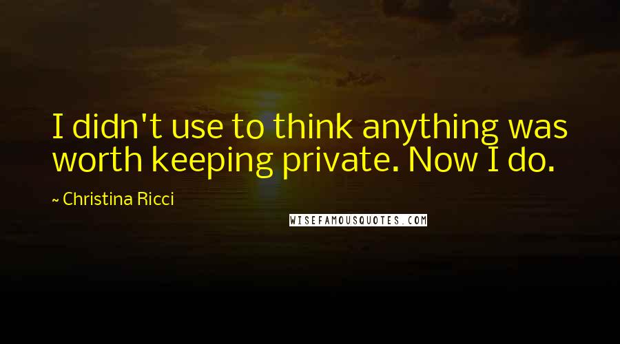 Christina Ricci Quotes: I didn't use to think anything was worth keeping private. Now I do.