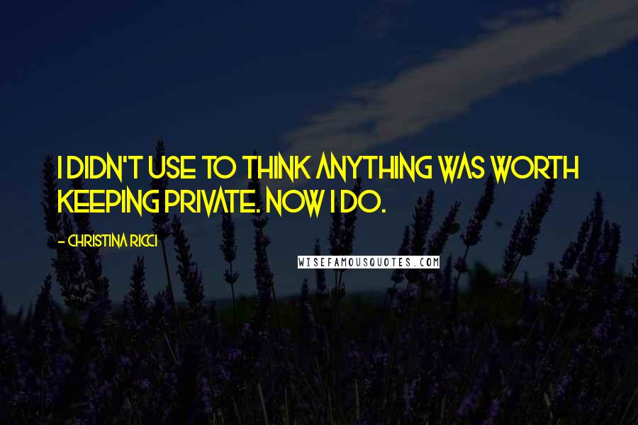 Christina Ricci Quotes: I didn't use to think anything was worth keeping private. Now I do.