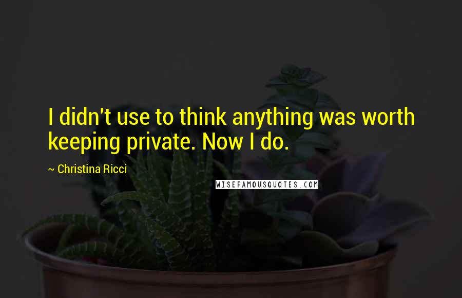 Christina Ricci Quotes: I didn't use to think anything was worth keeping private. Now I do.