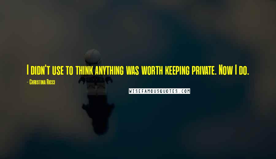 Christina Ricci Quotes: I didn't use to think anything was worth keeping private. Now I do.