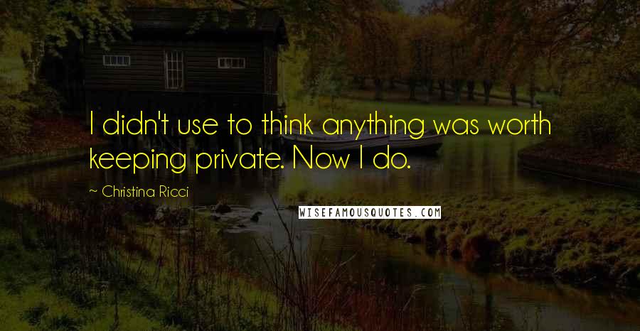 Christina Ricci Quotes: I didn't use to think anything was worth keeping private. Now I do.