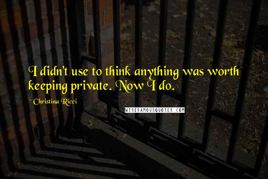 Christina Ricci Quotes: I didn't use to think anything was worth keeping private. Now I do.