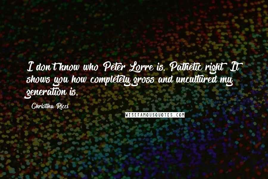 Christina Ricci Quotes: I don't know who Peter Lorre is. Pathetic right? It shows you how completely gross and uncultured my generation is.