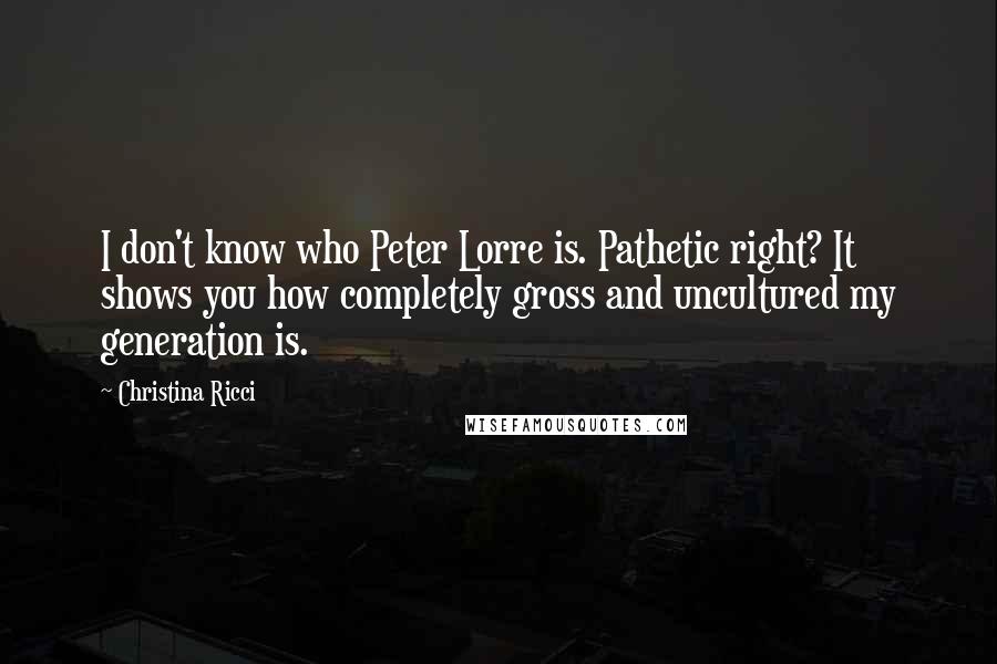 Christina Ricci Quotes: I don't know who Peter Lorre is. Pathetic right? It shows you how completely gross and uncultured my generation is.