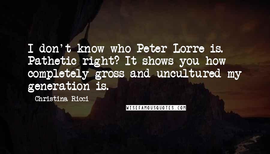 Christina Ricci Quotes: I don't know who Peter Lorre is. Pathetic right? It shows you how completely gross and uncultured my generation is.