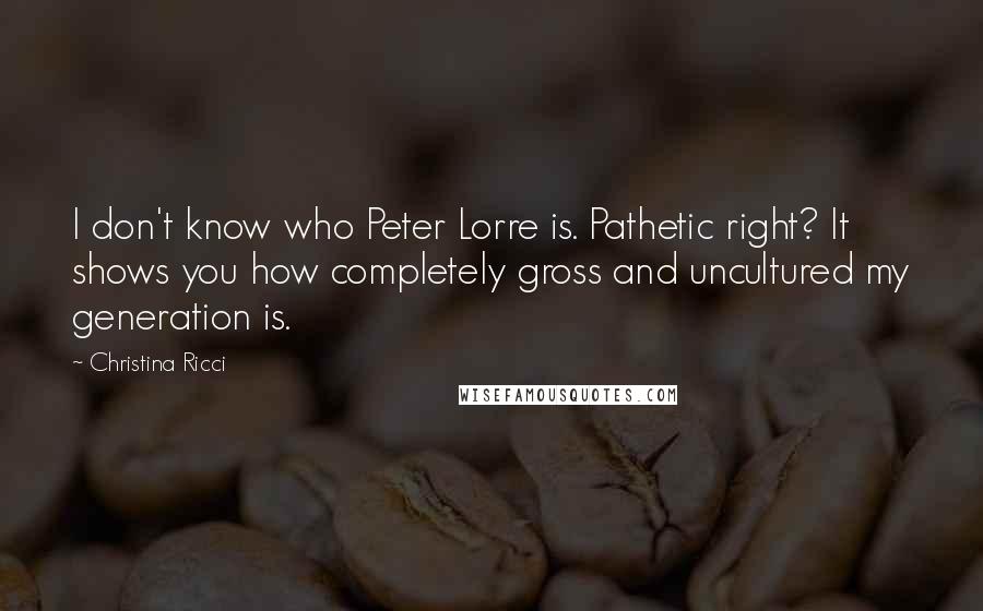 Christina Ricci Quotes: I don't know who Peter Lorre is. Pathetic right? It shows you how completely gross and uncultured my generation is.