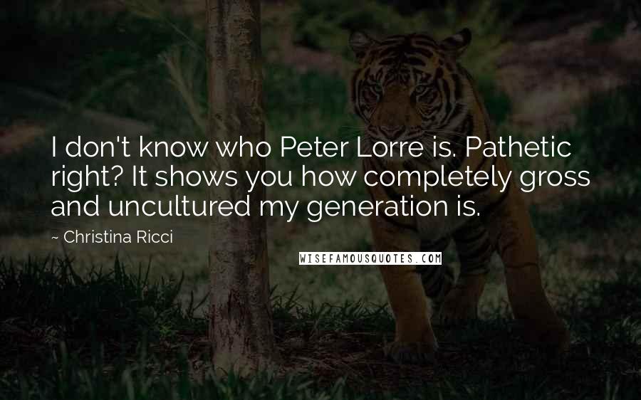 Christina Ricci Quotes: I don't know who Peter Lorre is. Pathetic right? It shows you how completely gross and uncultured my generation is.