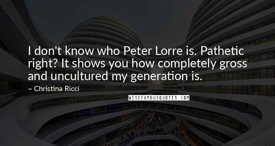 Christina Ricci Quotes: I don't know who Peter Lorre is. Pathetic right? It shows you how completely gross and uncultured my generation is.
