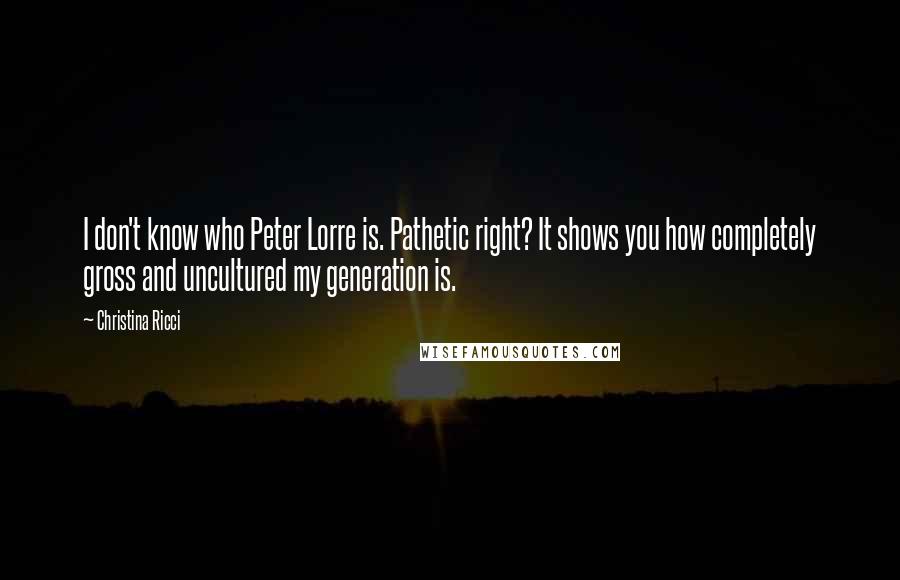 Christina Ricci Quotes: I don't know who Peter Lorre is. Pathetic right? It shows you how completely gross and uncultured my generation is.