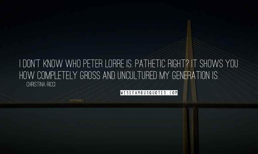 Christina Ricci Quotes: I don't know who Peter Lorre is. Pathetic right? It shows you how completely gross and uncultured my generation is.