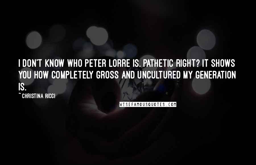 Christina Ricci Quotes: I don't know who Peter Lorre is. Pathetic right? It shows you how completely gross and uncultured my generation is.