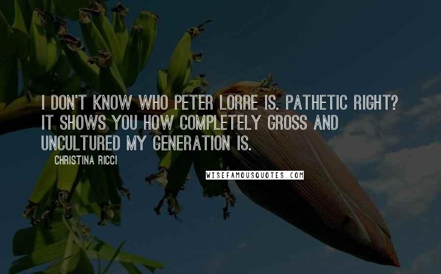 Christina Ricci Quotes: I don't know who Peter Lorre is. Pathetic right? It shows you how completely gross and uncultured my generation is.