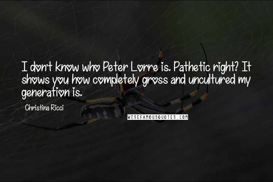 Christina Ricci Quotes: I don't know who Peter Lorre is. Pathetic right? It shows you how completely gross and uncultured my generation is.