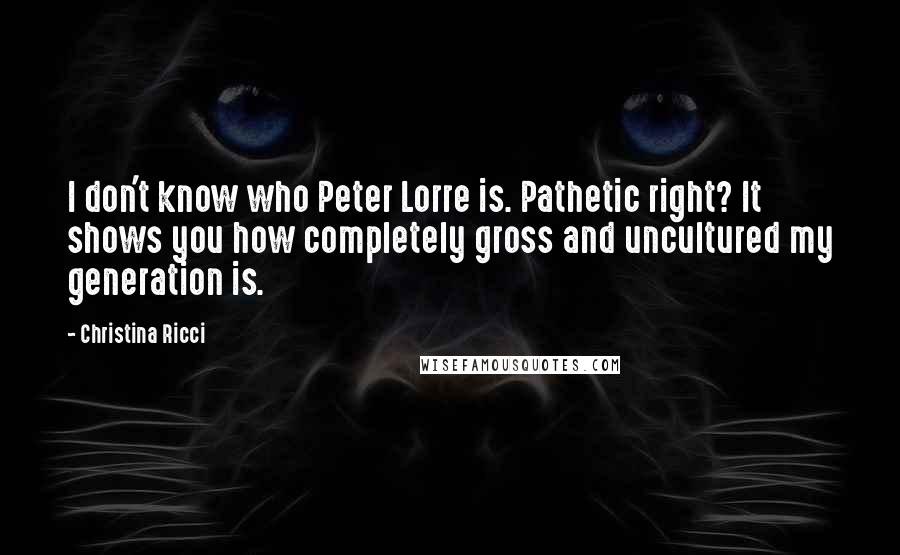 Christina Ricci Quotes: I don't know who Peter Lorre is. Pathetic right? It shows you how completely gross and uncultured my generation is.