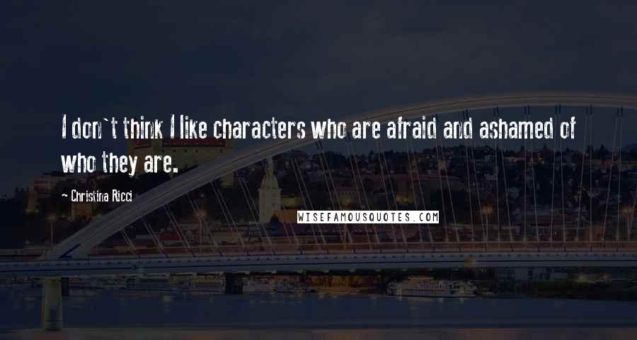 Christina Ricci Quotes: I don't think I like characters who are afraid and ashamed of who they are.
