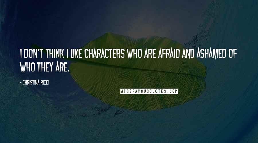 Christina Ricci Quotes: I don't think I like characters who are afraid and ashamed of who they are.