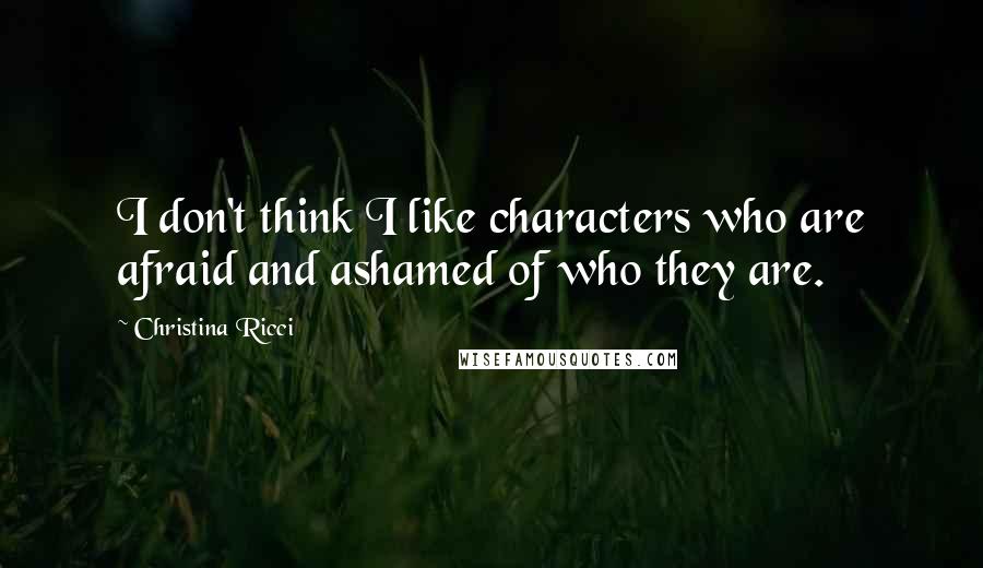 Christina Ricci Quotes: I don't think I like characters who are afraid and ashamed of who they are.