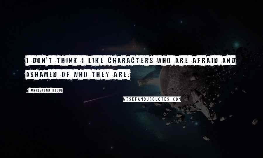 Christina Ricci Quotes: I don't think I like characters who are afraid and ashamed of who they are.