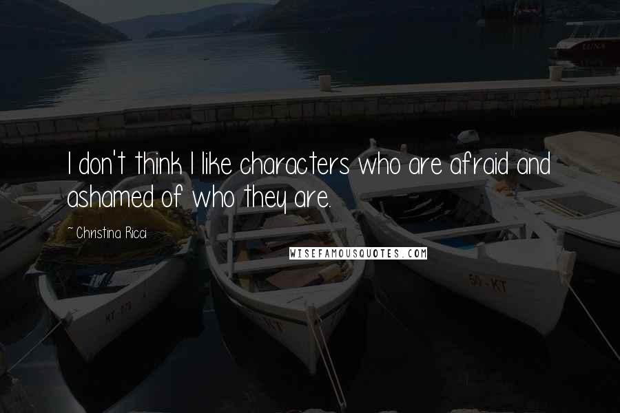 Christina Ricci Quotes: I don't think I like characters who are afraid and ashamed of who they are.