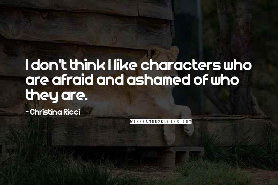 Christina Ricci Quotes: I don't think I like characters who are afraid and ashamed of who they are.