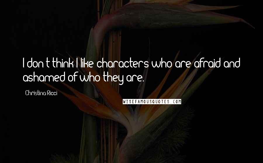 Christina Ricci Quotes: I don't think I like characters who are afraid and ashamed of who they are.