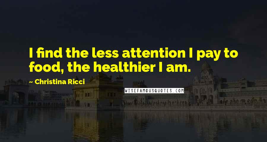 Christina Ricci Quotes: I find the less attention I pay to food, the healthier I am.