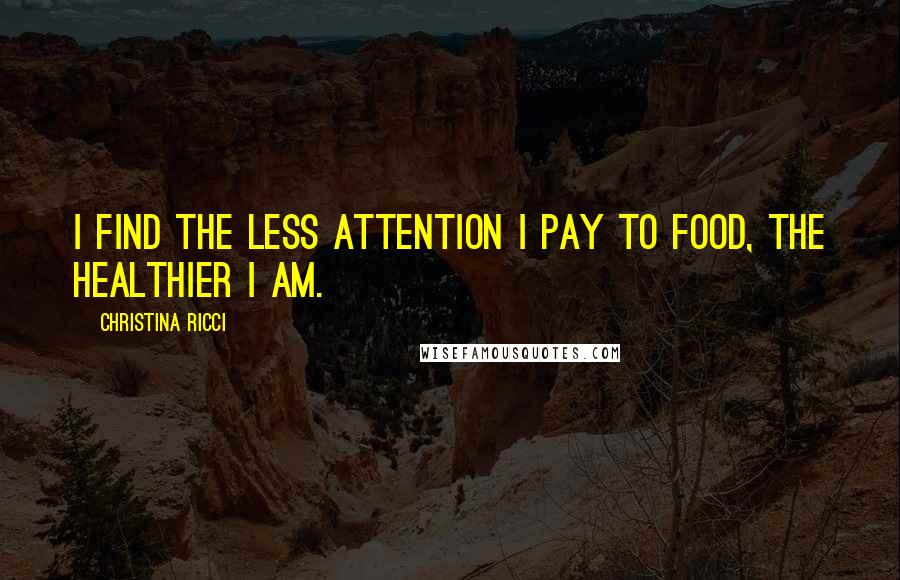 Christina Ricci Quotes: I find the less attention I pay to food, the healthier I am.