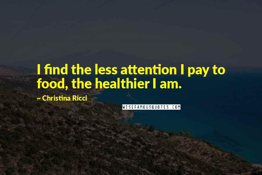 Christina Ricci Quotes: I find the less attention I pay to food, the healthier I am.