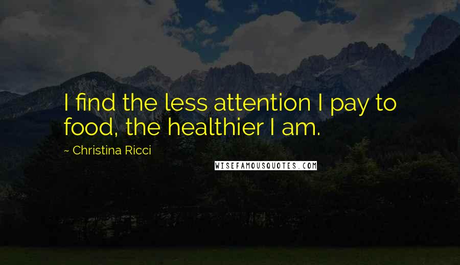 Christina Ricci Quotes: I find the less attention I pay to food, the healthier I am.