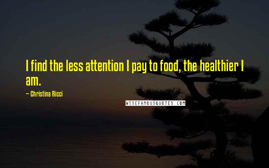 Christina Ricci Quotes: I find the less attention I pay to food, the healthier I am.