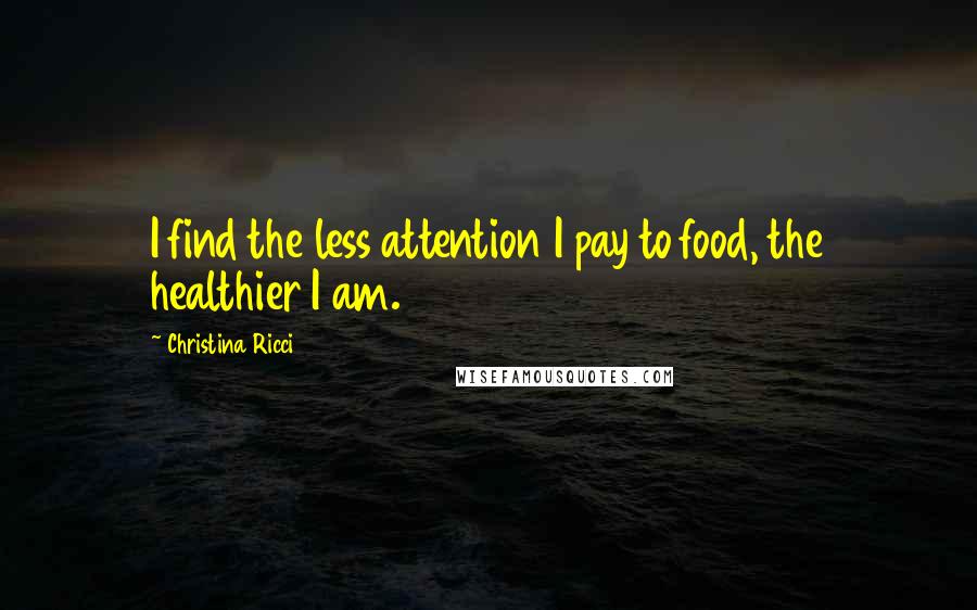 Christina Ricci Quotes: I find the less attention I pay to food, the healthier I am.