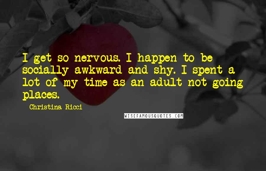 Christina Ricci Quotes: I get so nervous. I happen to be socially awkward and shy. I spent a lot of my time as an adult not going places.