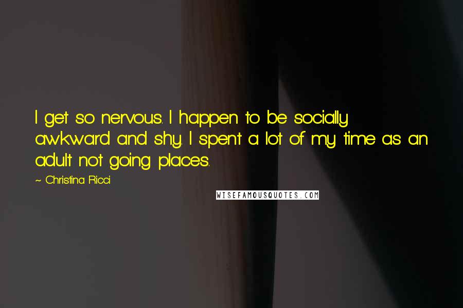 Christina Ricci Quotes: I get so nervous. I happen to be socially awkward and shy. I spent a lot of my time as an adult not going places.